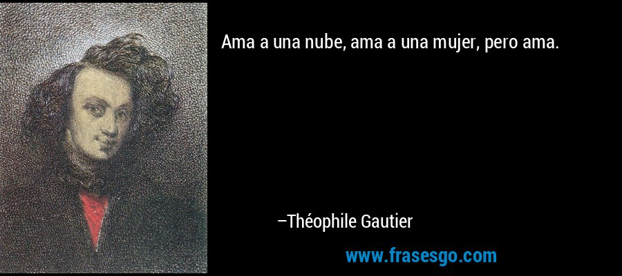 Ama a una nube, ama a una mujer, pero ama. – Théophile Gautier