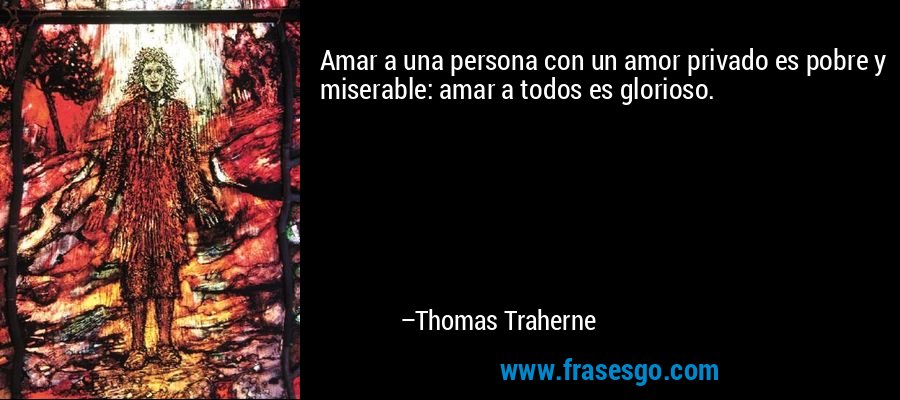 Amar a una persona con un amor privado es pobre y miserable: amar a todos es glorioso. – Thomas Traherne