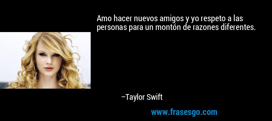 Amo hacer nuevos amigos y yo respeto a las personas para un montón de razones diferentes. – Taylor Swift