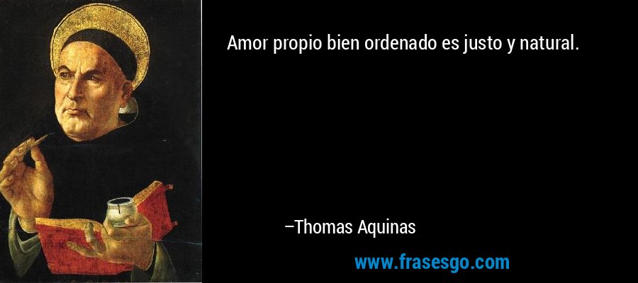 Amor propio bien ordenado es justo y natural. – Thomas Aquinas