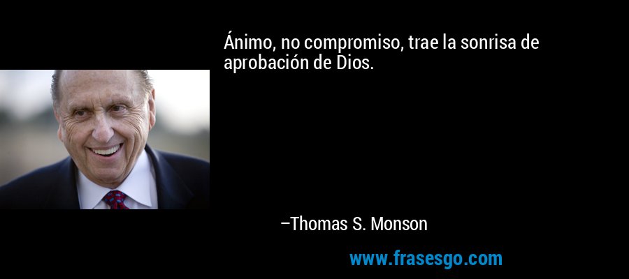 Ánimo, no compromiso, trae la sonrisa de aprobación de Dios. – Thomas S. Monson