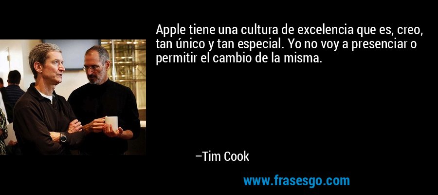 Apple tiene una cultura de excelencia que es, creo, tan único y tan especial. Yo no voy a presenciar o permitir el cambio de la misma. – Tim Cook