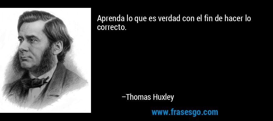 Aprenda lo que es verdad con el fin de hacer lo correcto. – Thomas Huxley
