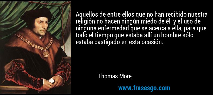Aquellos de entre ellos que no han recibido nuestra religión no hacen ningún miedo de él, y el uso de ninguna enfermedad que se acerca a ella, para que todo el tiempo que estaba allí un hombre sólo estaba castigado en esta ocasión. – Thomas More