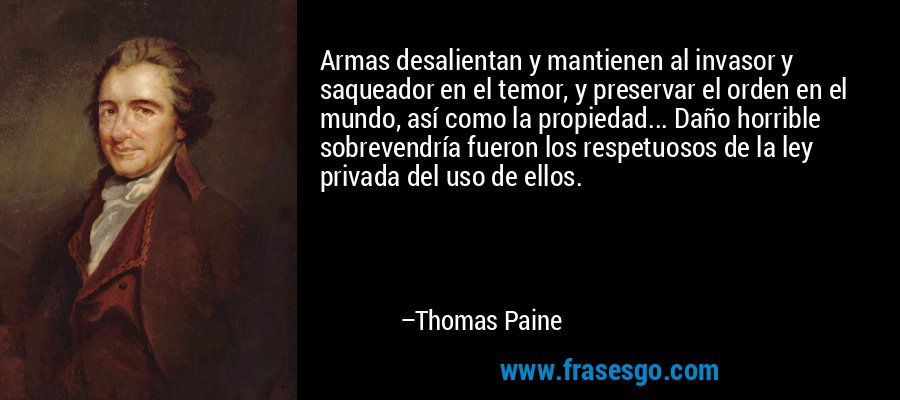 Armas desalientan y mantienen al invasor y saqueador en el temor, y preservar el orden en el mundo, así como la propiedad... Daño horrible sobrevendría fueron los respetuosos de la ley privada del uso de ellos. – Thomas Paine