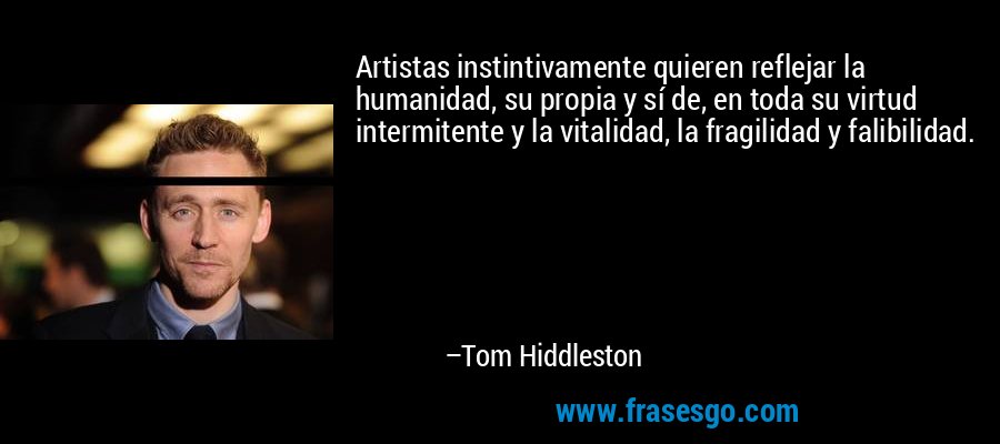 Artistas instintivamente quieren reflejar la humanidad, su propia y sí de, en toda su virtud intermitente y la vitalidad, la fragilidad y falibilidad. – Tom Hiddleston
