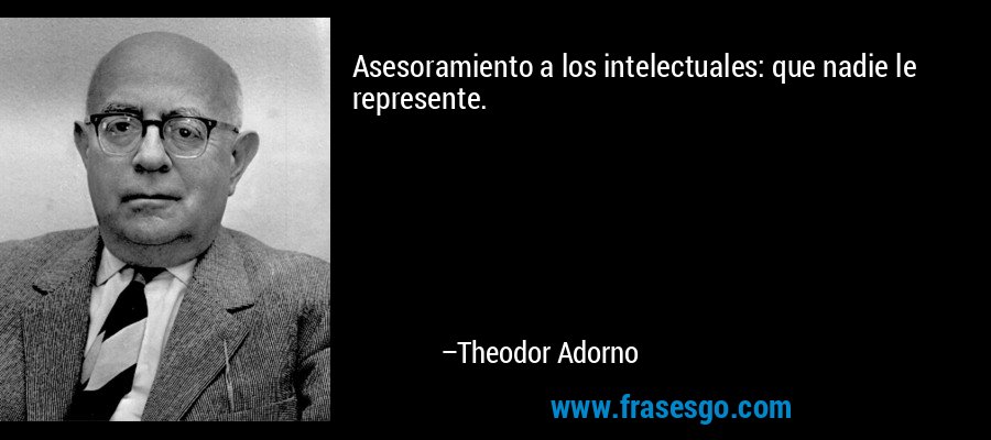 Asesoramiento a los intelectuales: que nadie le represente. – Theodor Adorno