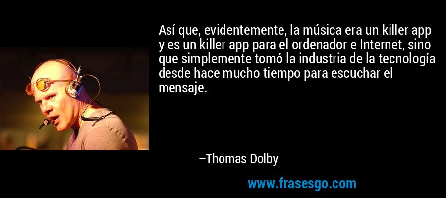 Así que, evidentemente, la música era un killer app y es un killer app para el ordenador e Internet, sino que simplemente tomó la industria de la tecnología desde hace mucho tiempo para escuchar el mensaje. – Thomas Dolby