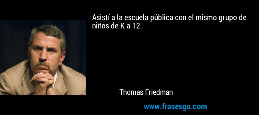 Asistí a la escuela pública con el mismo grupo de niños de K a 12. – Thomas Friedman