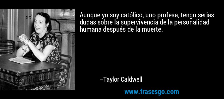 Aunque yo soy católico, uno profesa, tengo serias dudas sobre la supervivencia de la personalidad humana después de la muerte. – Taylor Caldwell