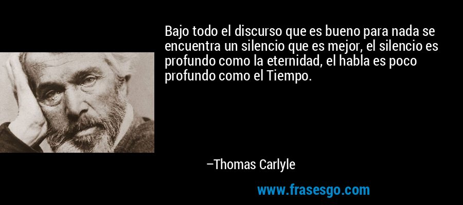 Bajo todo el discurso que es bueno para nada se encuentra un silencio que es mejor, el silencio es profundo como la eternidad, el habla es poco profundo como el Tiempo. – Thomas Carlyle