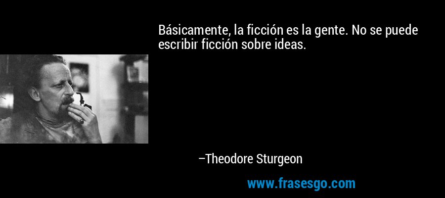Básicamente, la ficción es la gente. No se puede escribir ficción sobre ideas. – Theodore Sturgeon