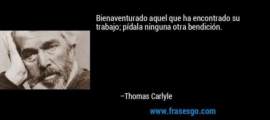 Bienaventurado aquel que ha encontrado su trabajo; pídala ninguna otra bendición. – Thomas Carlyle