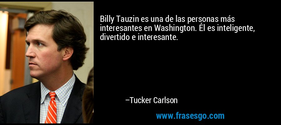 Billy Tauzin es una de las personas más interesantes en Washington. Él es inteligente, divertido e interesante. – Tucker Carlson