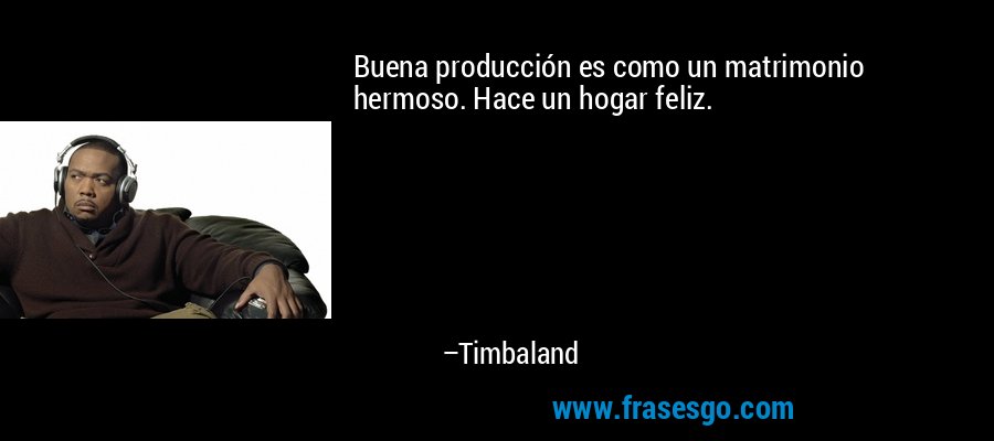 Buena producción es como un matrimonio hermoso. Hace un hogar feliz. – Timbaland