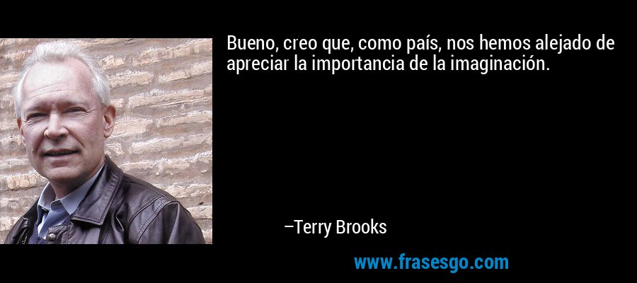 Bueno, creo que, como país, nos hemos alejado de apreciar la importancia de la imaginación. – Terry Brooks