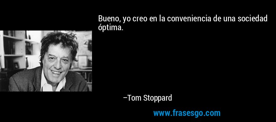 Bueno, yo creo en la conveniencia de una sociedad óptima. – Tom Stoppard