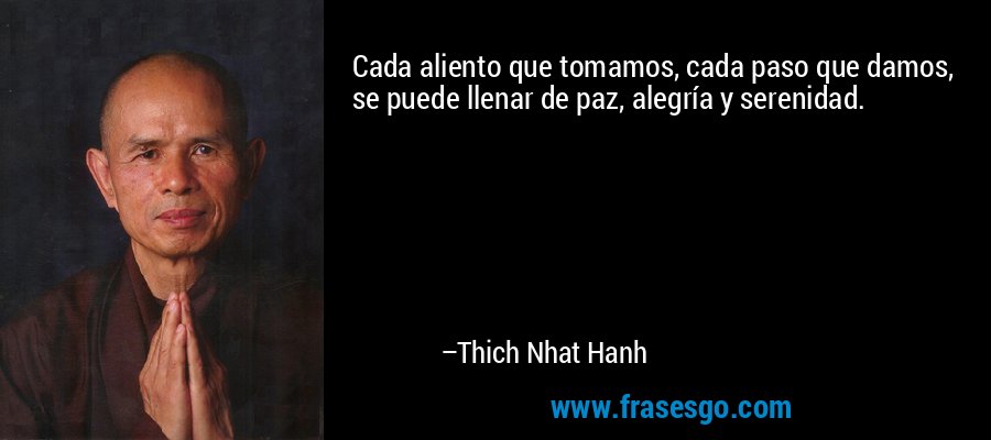 Cada aliento que tomamos, cada paso que damos, se puede llenar de paz, alegría y serenidad. – Thich Nhat Hanh