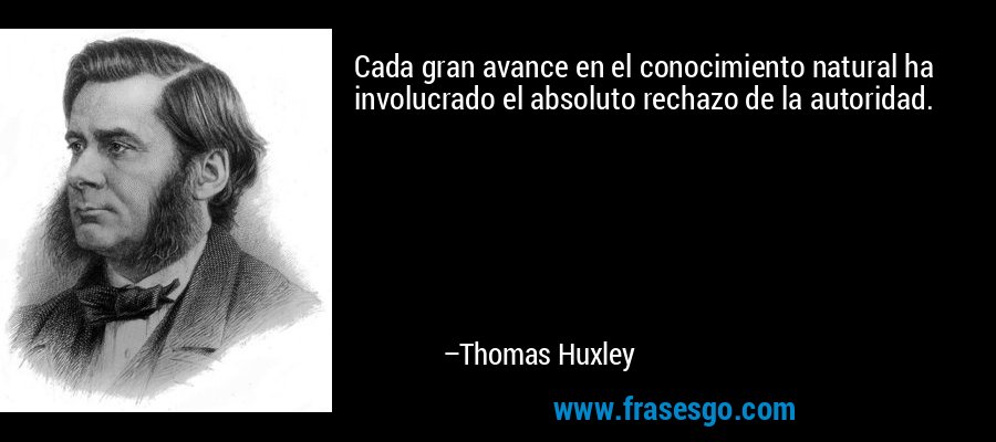 Cada gran avance en el conocimiento natural ha involucrado el absoluto rechazo de la autoridad. – Thomas Huxley
