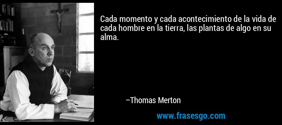 Cada momento y cada acontecimiento de la vida de cada hombre en la tierra, las plantas de algo en su alma. – Thomas Merton