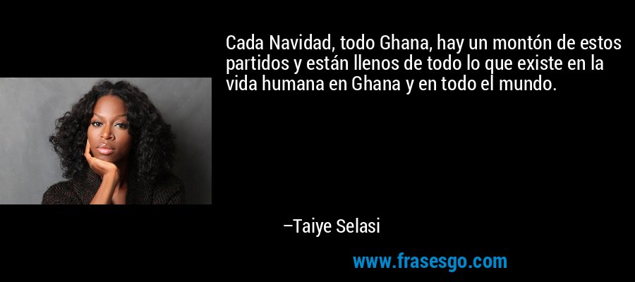 Cada Navidad, todo Ghana, hay un montón de estos partidos y están llenos de todo lo que existe en la vida humana en Ghana y en todo el mundo. – Taiye Selasi