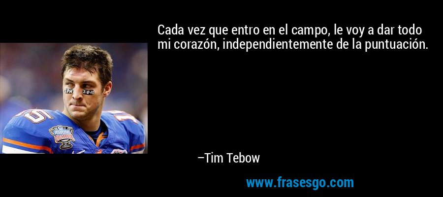 Cada vez que entro en el campo, le voy a dar todo mi corazón, independientemente de la puntuación. – Tim Tebow