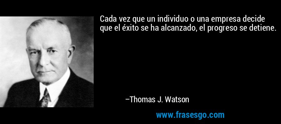 Cada vez que un individuo o una empresa decide que el éxito se ha alcanzado, el progreso se detiene. – Thomas J. Watson