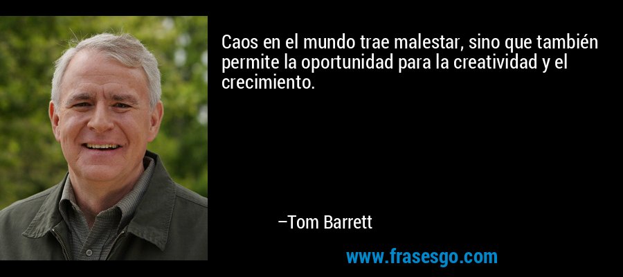 Caos en el mundo trae malestar, sino que también permite la oportunidad para la creatividad y el crecimiento. – Tom Barrett