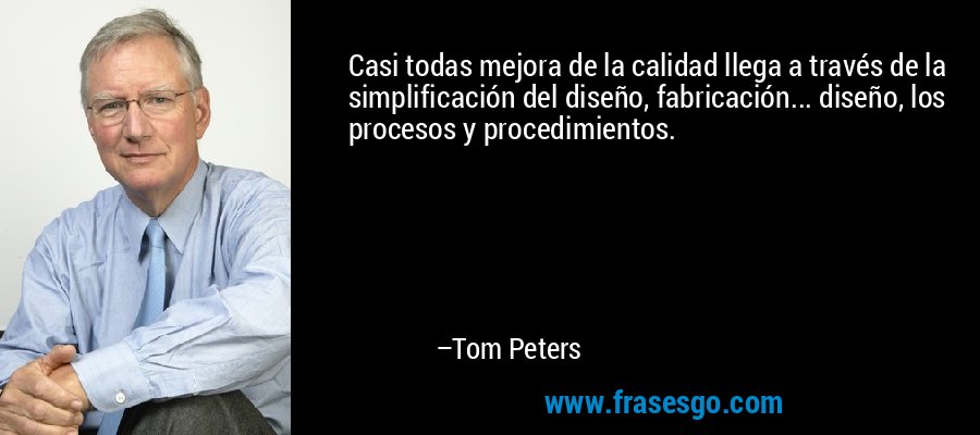 Casi todas mejora de la calidad llega a través de la simplificación del diseño, fabricación... diseño, los procesos y procedimientos. – Tom Peters