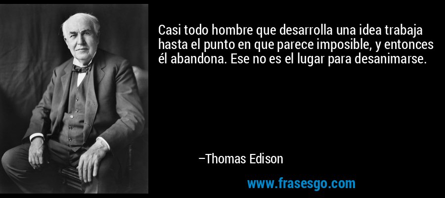 Casi todo hombre que desarrolla una idea trabaja hasta el punto en que parece imposible, y entonces él abandona. Ese no es el lugar para desanimarse. – Thomas Edison
