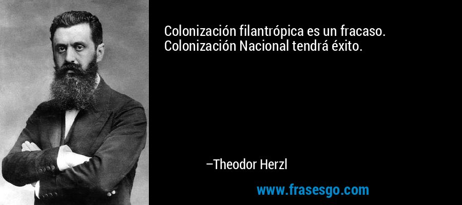 Colonización filantrópica es un fracaso. Colonización Nacional tendrá éxito. – Theodor Herzl