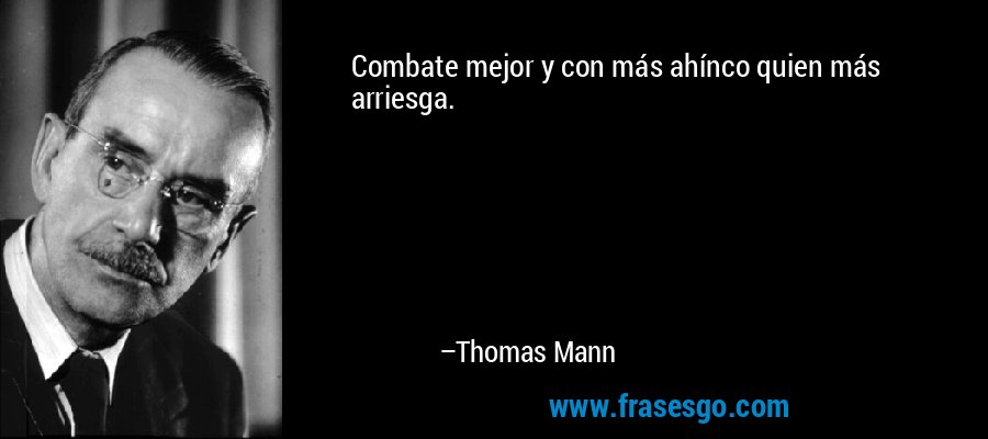 Combate mejor y con más ahínco quien más arriesga. – Thomas Mann