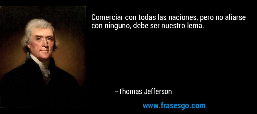 Comerciar con todas las naciones, pero no aliarse con ninguno, debe ser nuestro lema. – Thomas Jefferson