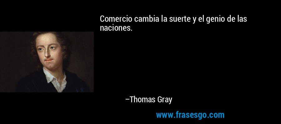 Comercio cambia la suerte y el genio de las naciones. – Thomas Gray