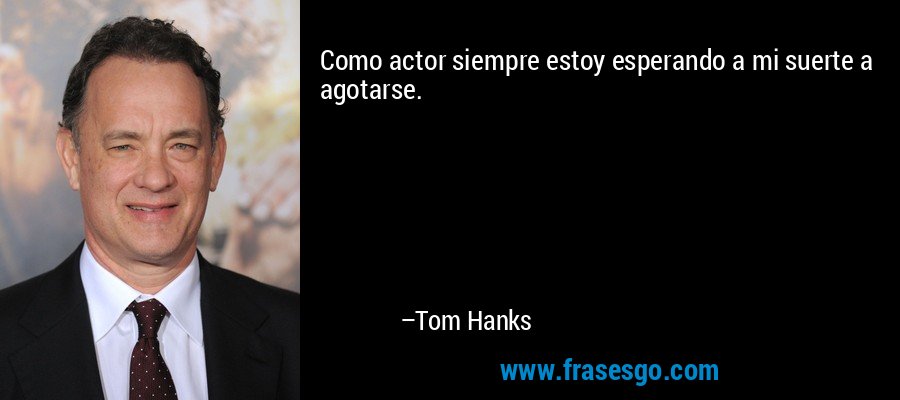 Como actor siempre estoy esperando a mi suerte a agotarse. – Tom Hanks