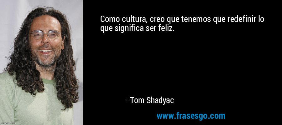 Como cultura, creo que tenemos que redefinir lo que significa ser feliz. – Tom Shadyac