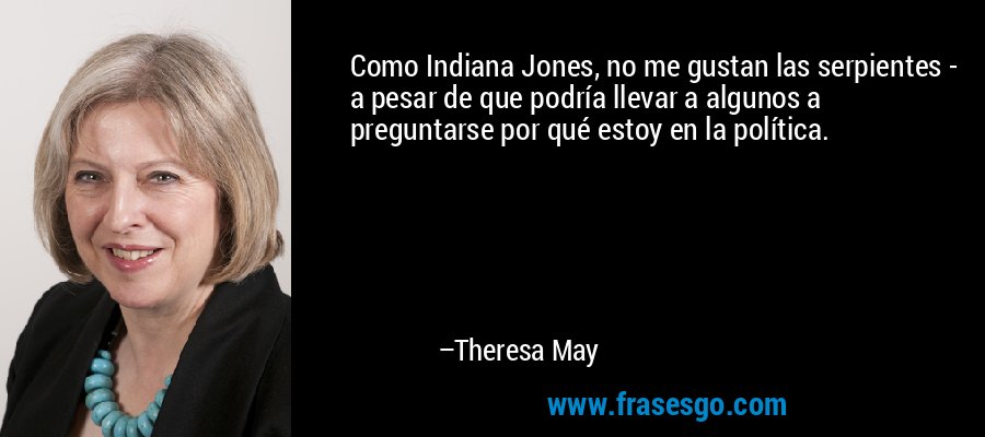 Como Indiana Jones, no me gustan las serpientes - a pesar de que podría llevar a algunos a preguntarse por qué estoy en la política. – Theresa May