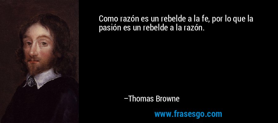 Como razón es un rebelde a la fe, por lo que la pasión es un rebelde a la razón. – Thomas Browne