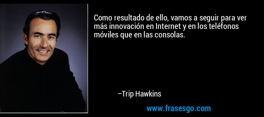 Como resultado de ello, vamos a seguir para ver más innovación en Internet y en los teléfonos móviles que en las consolas. – Trip Hawkins