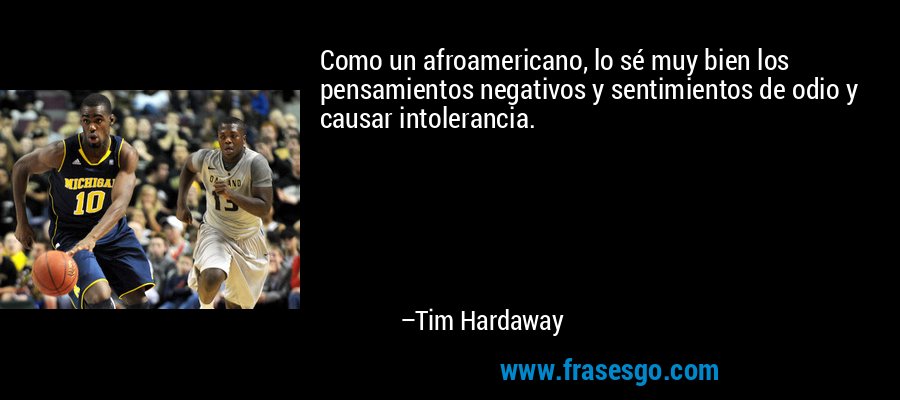 Como un afroamericano, lo sé muy bien los pensamientos negativos y sentimientos de odio y causar intolerancia. – Tim Hardaway