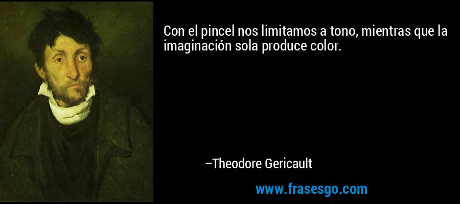 Con el pincel nos limitamos a tono, mientras que la imaginación sola produce color. – Theodore Gericault