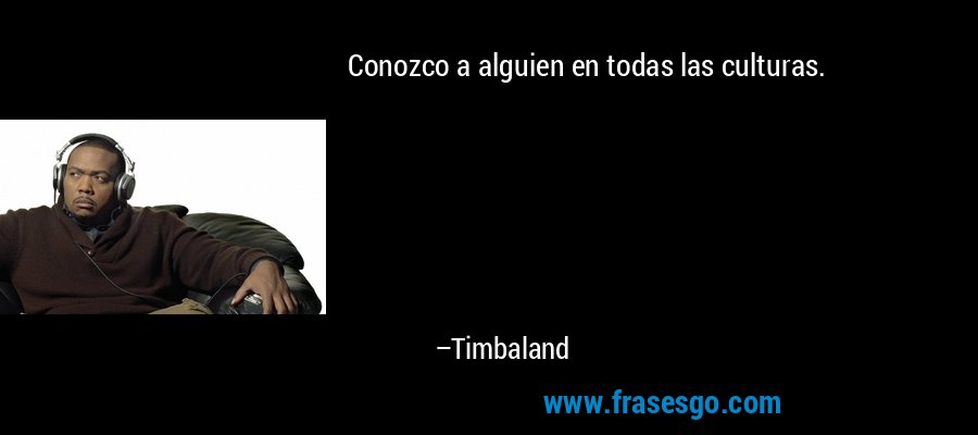 Conozco a alguien en todas las culturas. – Timbaland