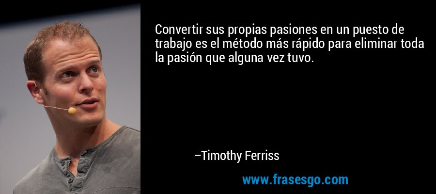 Convertir sus propias pasiones en un puesto de trabajo es el método más rápido para eliminar toda la pasión que alguna vez tuvo. – Timothy Ferriss