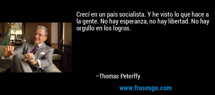 Crecí en un país socialista. Y he visto lo que hace a la gente. No hay esperanza, no hay libertad. No hay orgullo en los logros. – Thomas Peterffy
