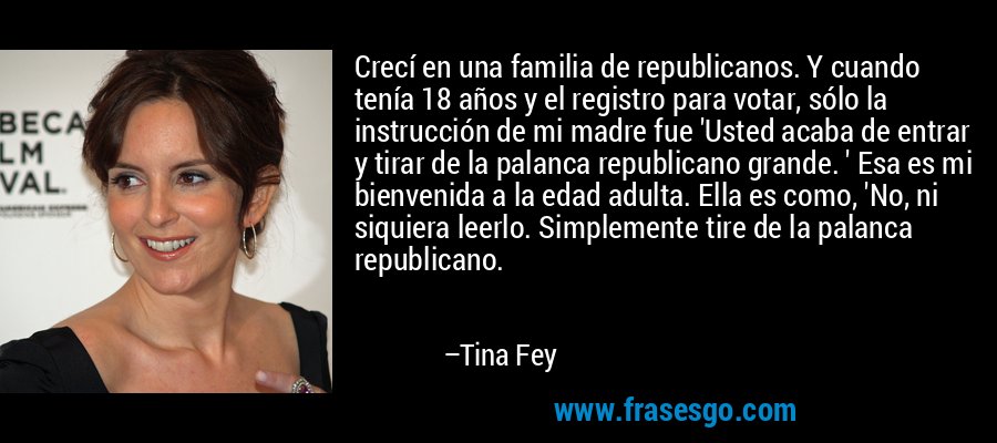 Crecí en una familia de republicanos. Y cuando tenía 18 años y el registro para votar, sólo la instrucción de mi madre fue 'Usted acaba de entrar y tirar de la palanca republicano grande. ' Esa es mi bienvenida a la edad adulta. Ella es como, 'No, ni siquiera leerlo. Simplemente tire de la palanca republicano. – Tina Fey