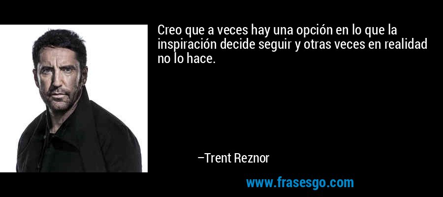 Creo que a veces hay una opción en lo que la inspiración decide seguir y otras veces en realidad no lo hace. – Trent Reznor