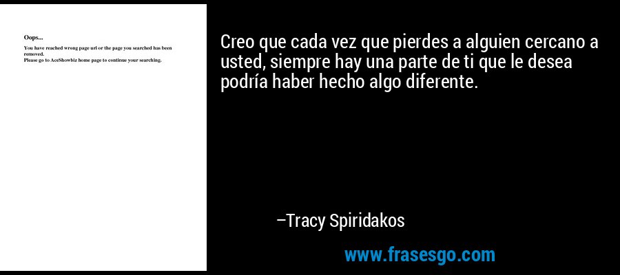 Creo que cada vez que pierdes a alguien cercano a usted, siempre hay una parte de ti que le desea podría haber hecho algo diferente. – Tracy Spiridakos