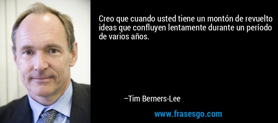 Creo que cuando usted tiene un montón de revuelto ideas que confluyen lentamente durante un período de varios años. – Tim Berners-Lee