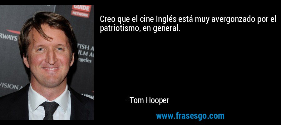 Creo que el cine Inglés está muy avergonzado por el patriotismo, en general. – Tom Hooper