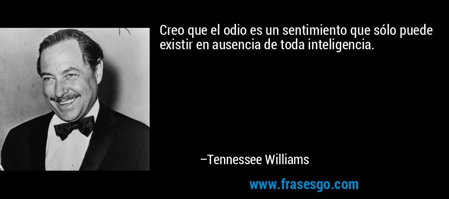 Creo que el odio es un sentimiento que sólo puede existir en ausencia de toda inteligencia. – Tennessee Williams